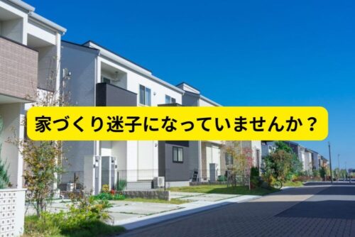 住宅会社を見すぎて「迷子」になっていませんか？